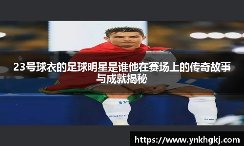 23号球衣的足球明星是谁他在赛场上的传奇故事与成就揭秘
