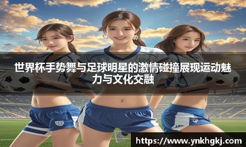 世界杯手势舞与足球明星的激情碰撞展现运动魅力与文化交融
