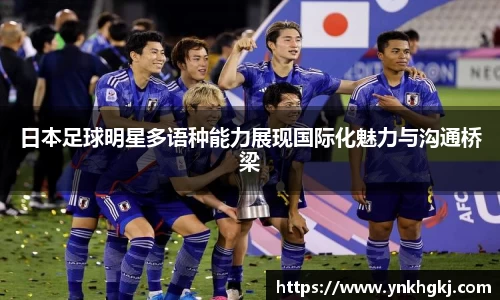 日本足球明星多语种能力展现国际化魅力与沟通桥梁