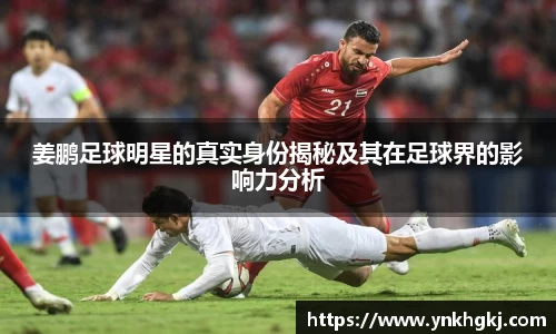 姜鹏足球明星的真实身份揭秘及其在足球界的影响力分析