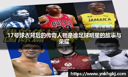 17号球衣背后的传奇人物是谁足球明星的故事与荣耀