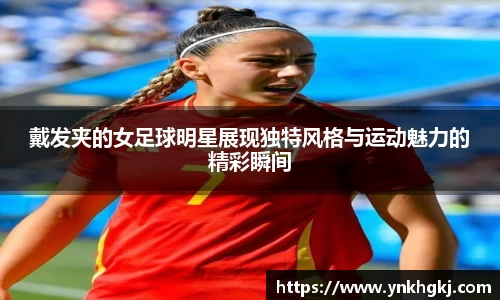 戴发夹的女足球明星展现独特风格与运动魅力的精彩瞬间