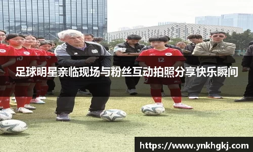 足球明星亲临现场与粉丝互动拍照分享快乐瞬间